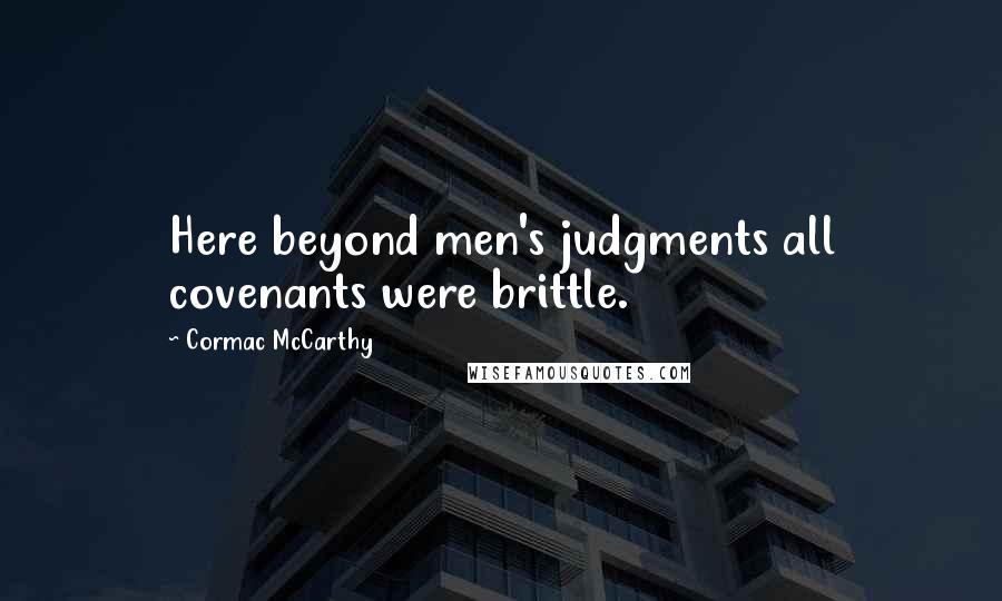 Cormac McCarthy Quotes: Here beyond men's judgments all covenants were brittle.