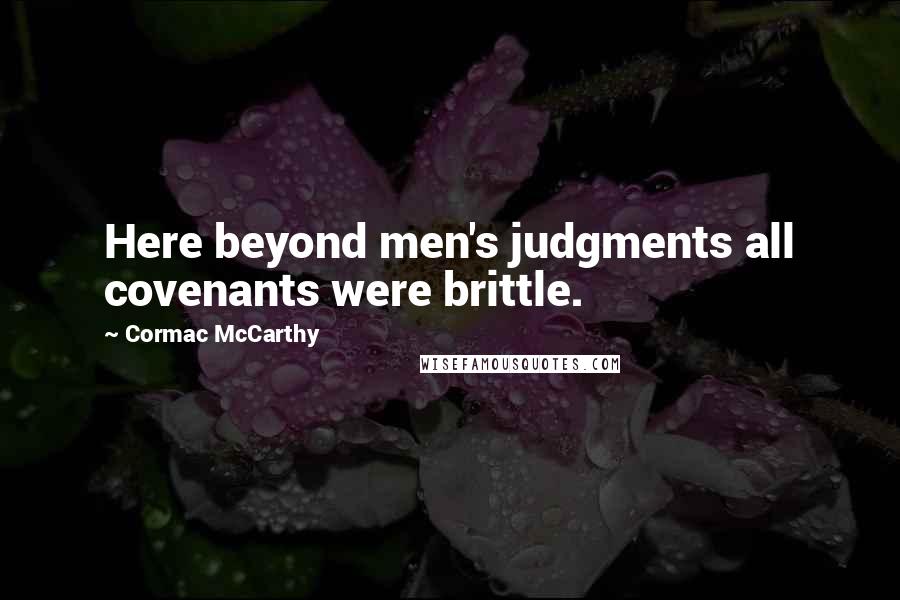 Cormac McCarthy Quotes: Here beyond men's judgments all covenants were brittle.