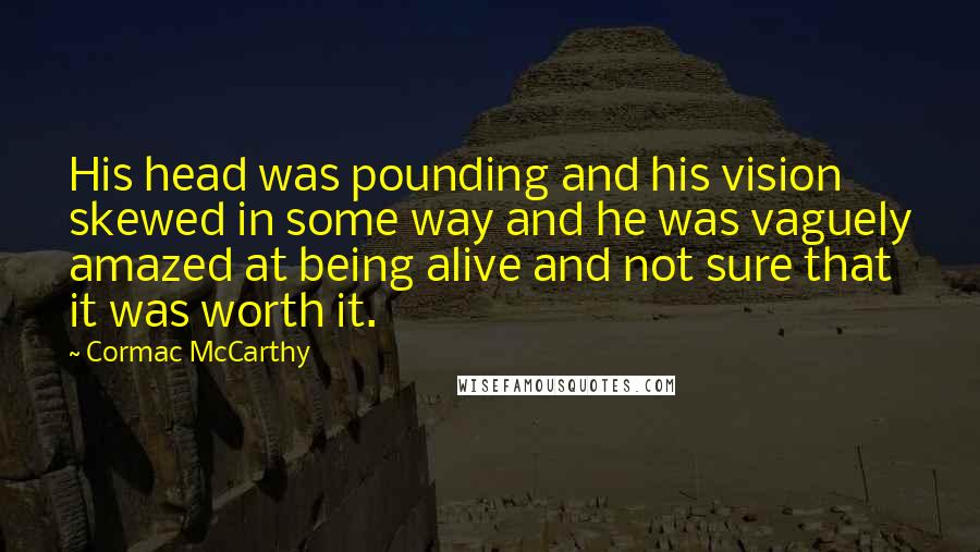 Cormac McCarthy Quotes: His head was pounding and his vision skewed in some way and he was vaguely amazed at being alive and not sure that it was worth it.