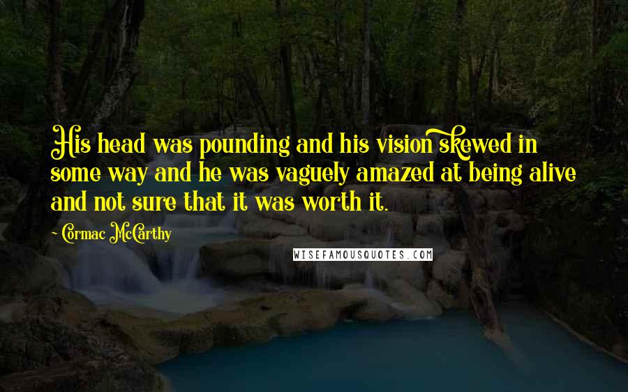 Cormac McCarthy Quotes: His head was pounding and his vision skewed in some way and he was vaguely amazed at being alive and not sure that it was worth it.