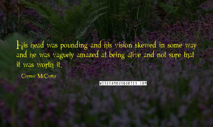 Cormac McCarthy Quotes: His head was pounding and his vision skewed in some way and he was vaguely amazed at being alive and not sure that it was worth it.