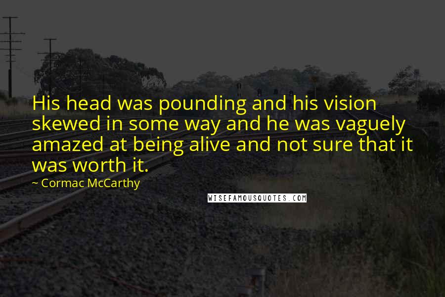 Cormac McCarthy Quotes: His head was pounding and his vision skewed in some way and he was vaguely amazed at being alive and not sure that it was worth it.