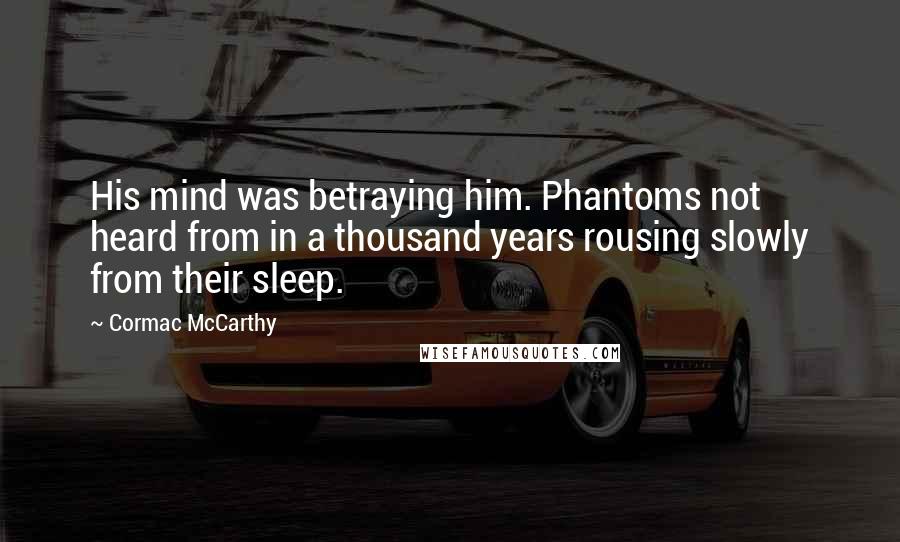 Cormac McCarthy Quotes: His mind was betraying him. Phantoms not heard from in a thousand years rousing slowly from their sleep.