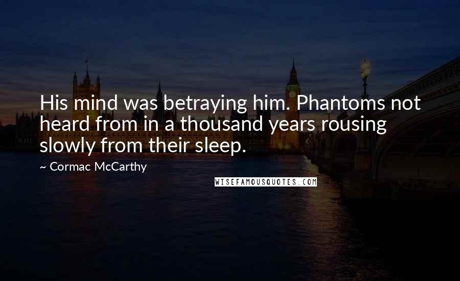 Cormac McCarthy Quotes: His mind was betraying him. Phantoms not heard from in a thousand years rousing slowly from their sleep.