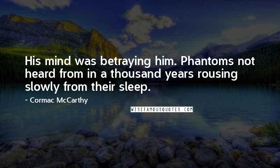 Cormac McCarthy Quotes: His mind was betraying him. Phantoms not heard from in a thousand years rousing slowly from their sleep.
