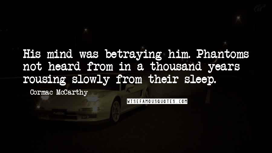 Cormac McCarthy Quotes: His mind was betraying him. Phantoms not heard from in a thousand years rousing slowly from their sleep.