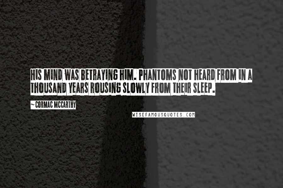 Cormac McCarthy Quotes: His mind was betraying him. Phantoms not heard from in a thousand years rousing slowly from their sleep.