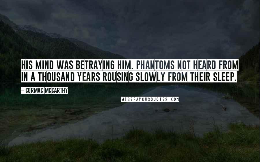 Cormac McCarthy Quotes: His mind was betraying him. Phantoms not heard from in a thousand years rousing slowly from their sleep.