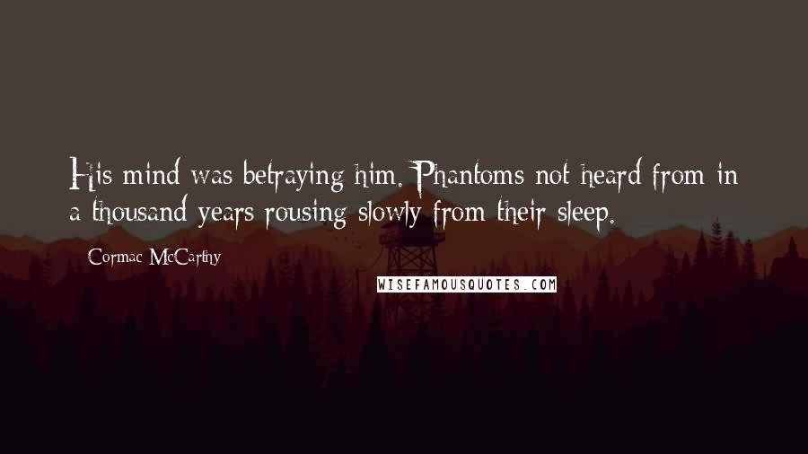 Cormac McCarthy Quotes: His mind was betraying him. Phantoms not heard from in a thousand years rousing slowly from their sleep.