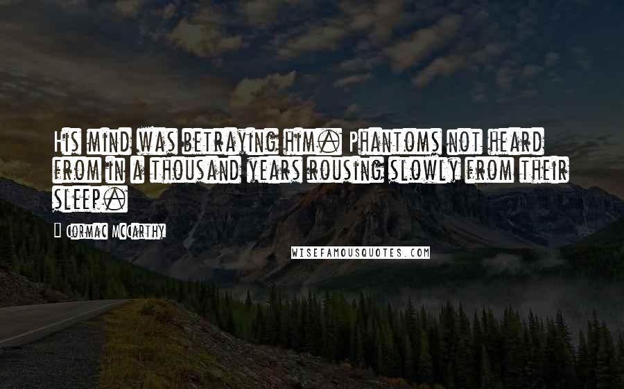 Cormac McCarthy Quotes: His mind was betraying him. Phantoms not heard from in a thousand years rousing slowly from their sleep.