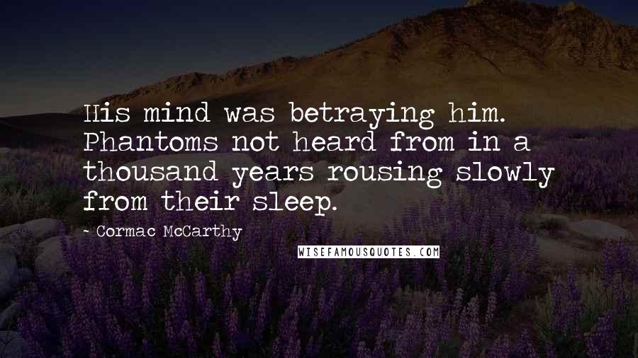 Cormac McCarthy Quotes: His mind was betraying him. Phantoms not heard from in a thousand years rousing slowly from their sleep.