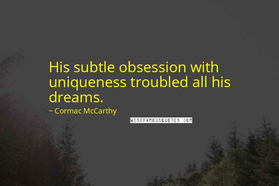 Cormac McCarthy Quotes: His subtle obsession with uniqueness troubled all his dreams.