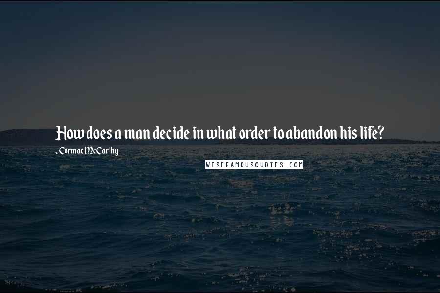 Cormac McCarthy Quotes: How does a man decide in what order to abandon his life?