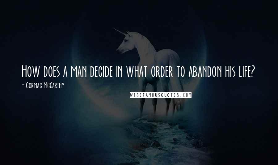 Cormac McCarthy Quotes: How does a man decide in what order to abandon his life?