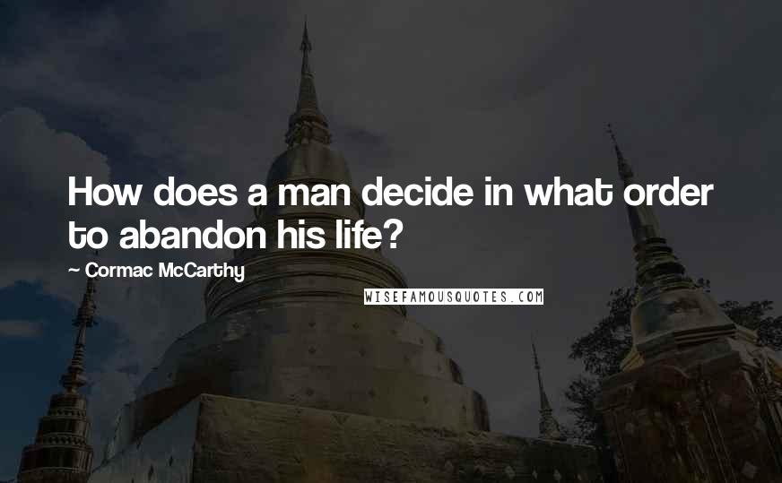 Cormac McCarthy Quotes: How does a man decide in what order to abandon his life?