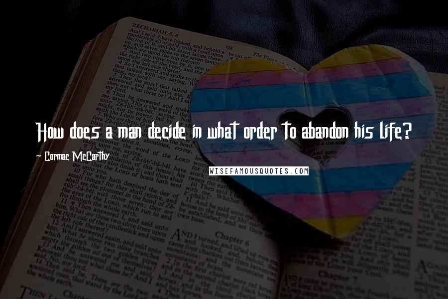 Cormac McCarthy Quotes: How does a man decide in what order to abandon his life?