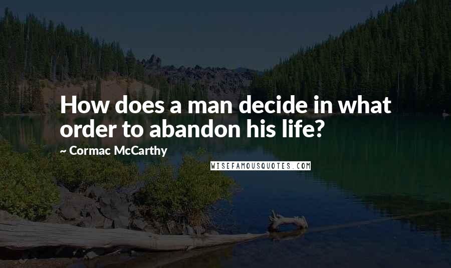 Cormac McCarthy Quotes: How does a man decide in what order to abandon his life?