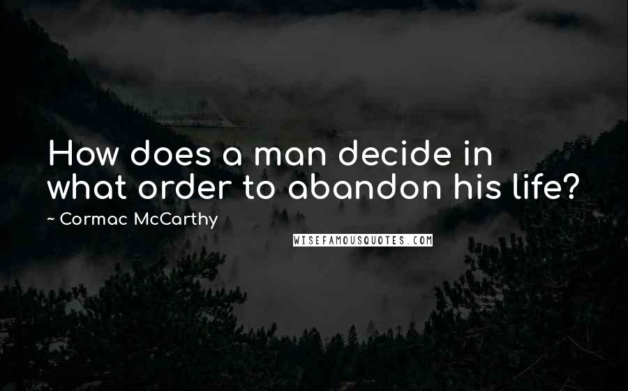 Cormac McCarthy Quotes: How does a man decide in what order to abandon his life?