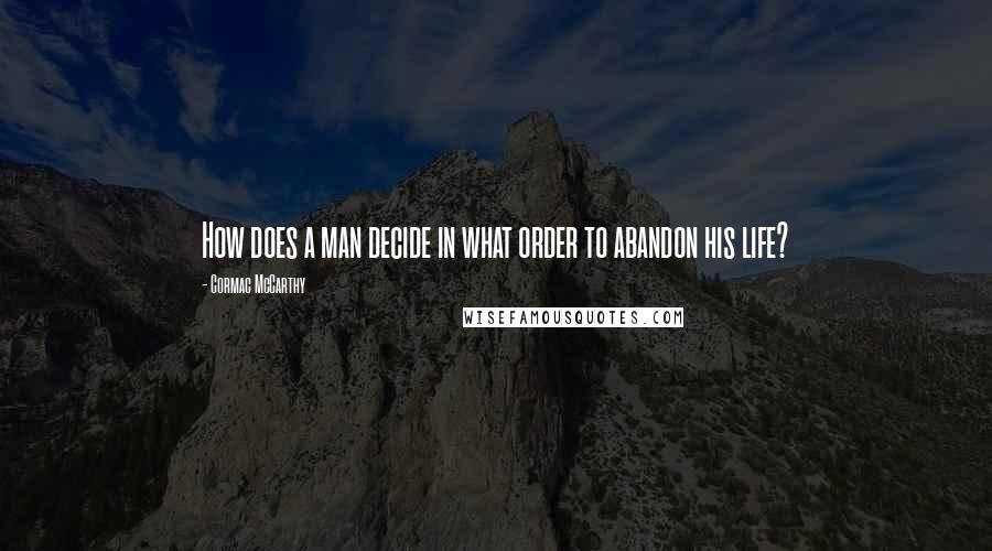 Cormac McCarthy Quotes: How does a man decide in what order to abandon his life?