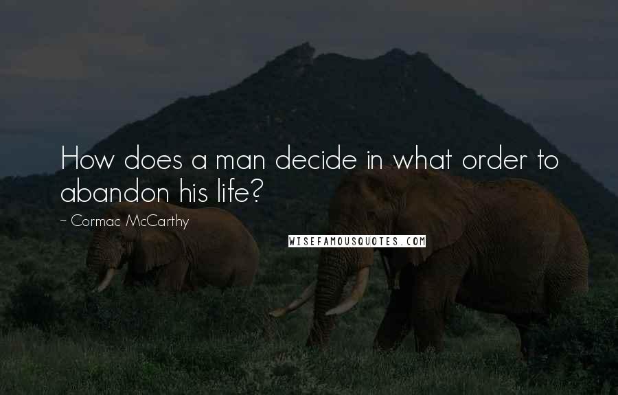 Cormac McCarthy Quotes: How does a man decide in what order to abandon his life?