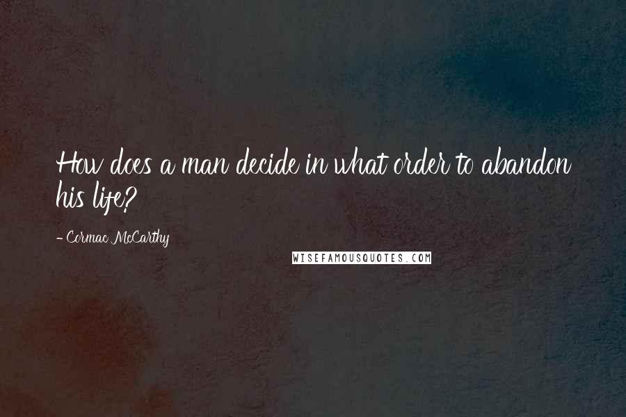 Cormac McCarthy Quotes: How does a man decide in what order to abandon his life?