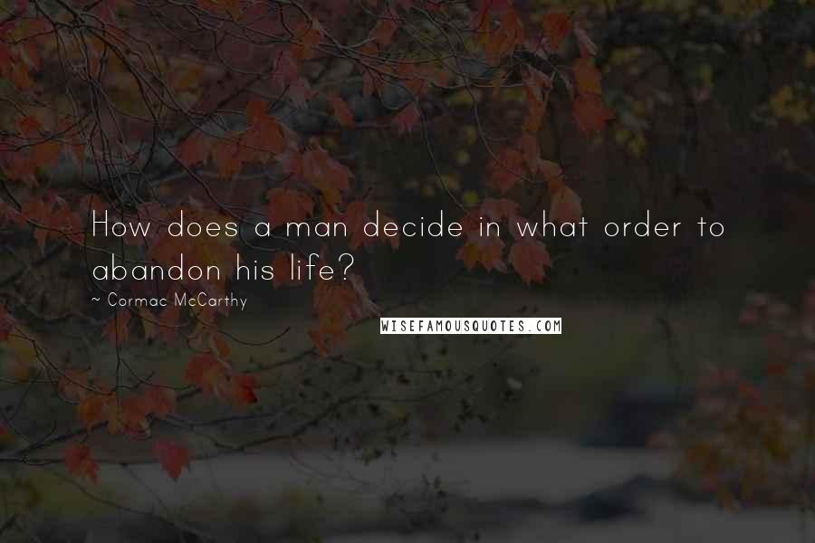 Cormac McCarthy Quotes: How does a man decide in what order to abandon his life?