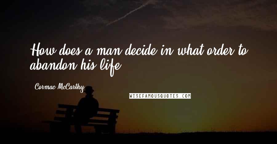Cormac McCarthy Quotes: How does a man decide in what order to abandon his life?