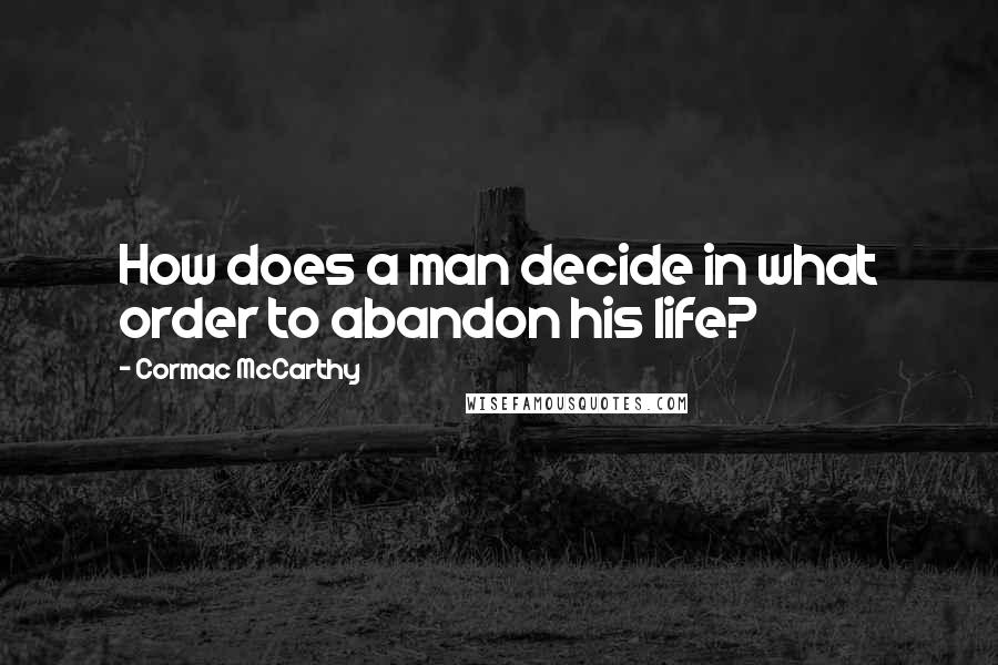 Cormac McCarthy Quotes: How does a man decide in what order to abandon his life?