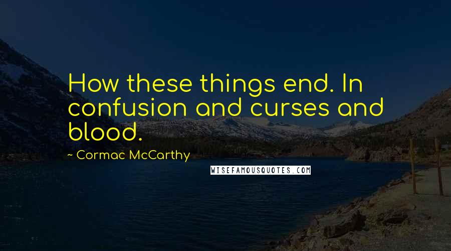 Cormac McCarthy Quotes: How these things end. In confusion and curses and blood.