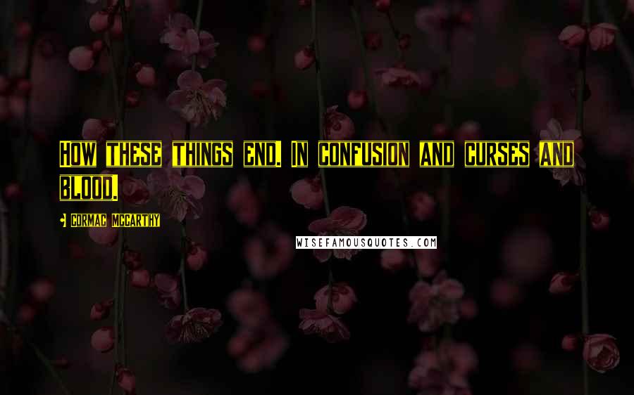 Cormac McCarthy Quotes: How these things end. In confusion and curses and blood.