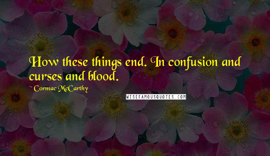 Cormac McCarthy Quotes: How these things end. In confusion and curses and blood.