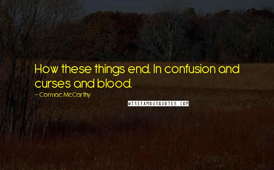 Cormac McCarthy Quotes: How these things end. In confusion and curses and blood.