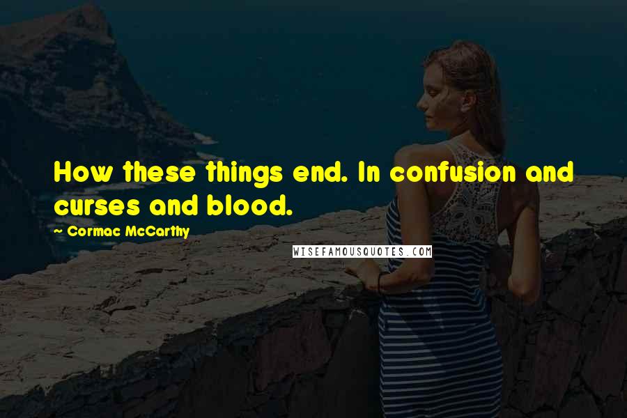 Cormac McCarthy Quotes: How these things end. In confusion and curses and blood.