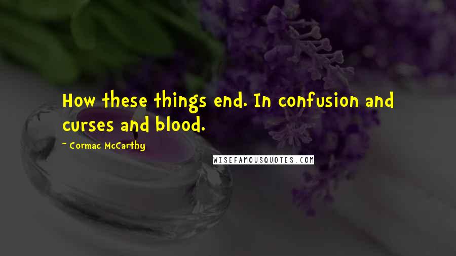 Cormac McCarthy Quotes: How these things end. In confusion and curses and blood.