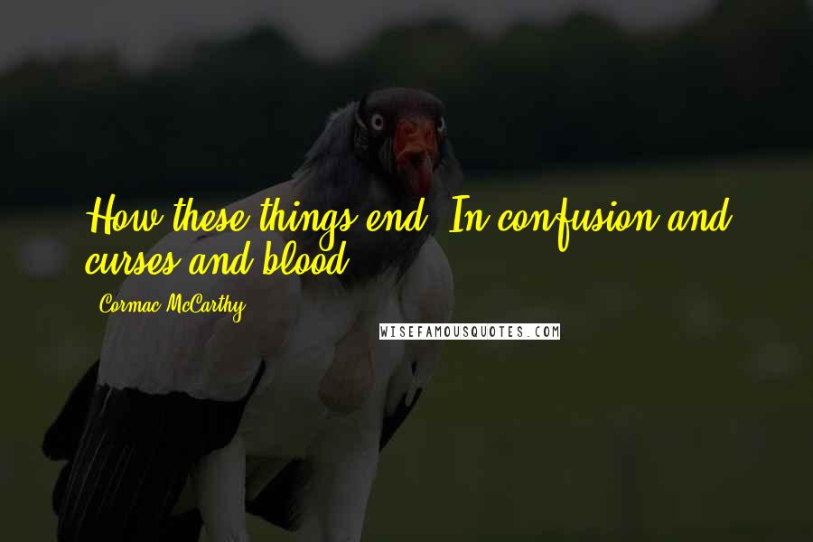 Cormac McCarthy Quotes: How these things end. In confusion and curses and blood.