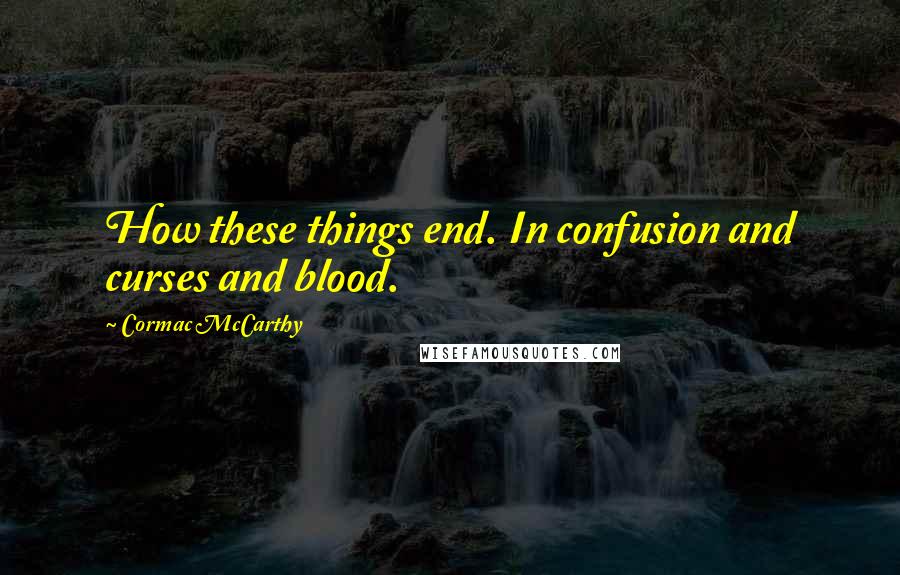 Cormac McCarthy Quotes: How these things end. In confusion and curses and blood.