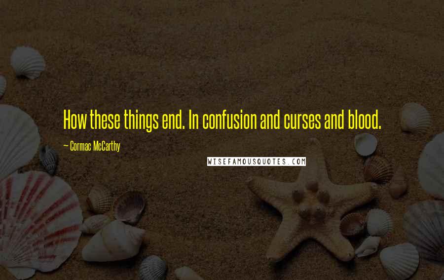 Cormac McCarthy Quotes: How these things end. In confusion and curses and blood.