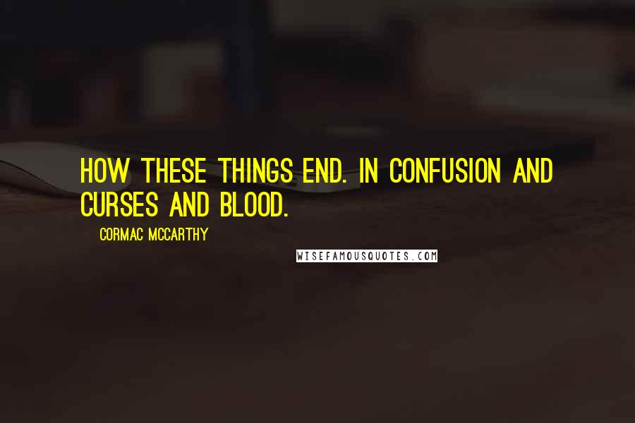 Cormac McCarthy Quotes: How these things end. In confusion and curses and blood.