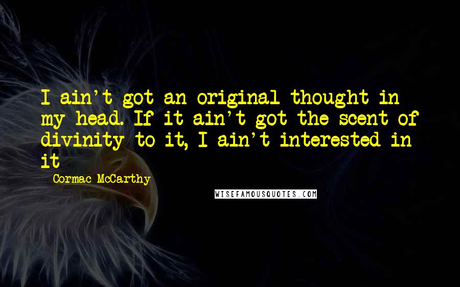 Cormac McCarthy Quotes: I ain't got an original thought in my head. If it ain't got the scent of divinity to it, I ain't interested in it