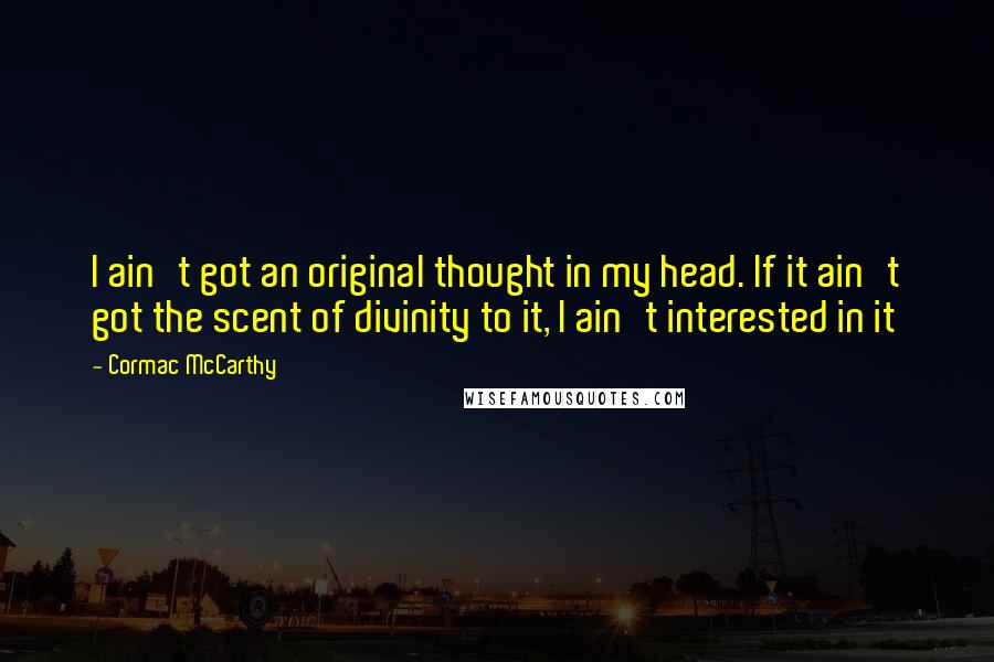 Cormac McCarthy Quotes: I ain't got an original thought in my head. If it ain't got the scent of divinity to it, I ain't interested in it