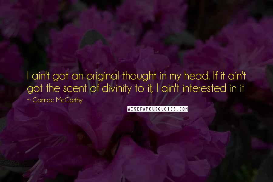 Cormac McCarthy Quotes: I ain't got an original thought in my head. If it ain't got the scent of divinity to it, I ain't interested in it