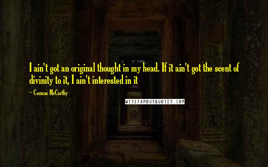 Cormac McCarthy Quotes: I ain't got an original thought in my head. If it ain't got the scent of divinity to it, I ain't interested in it