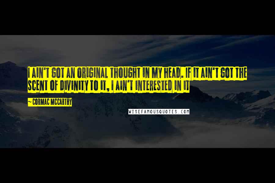 Cormac McCarthy Quotes: I ain't got an original thought in my head. If it ain't got the scent of divinity to it, I ain't interested in it