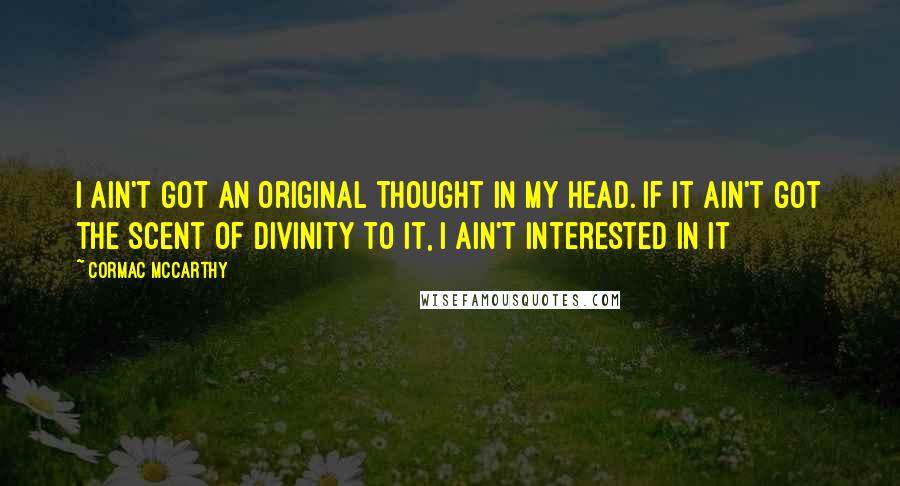 Cormac McCarthy Quotes: I ain't got an original thought in my head. If it ain't got the scent of divinity to it, I ain't interested in it