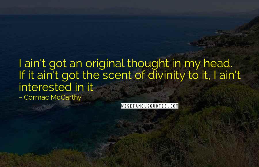 Cormac McCarthy Quotes: I ain't got an original thought in my head. If it ain't got the scent of divinity to it, I ain't interested in it