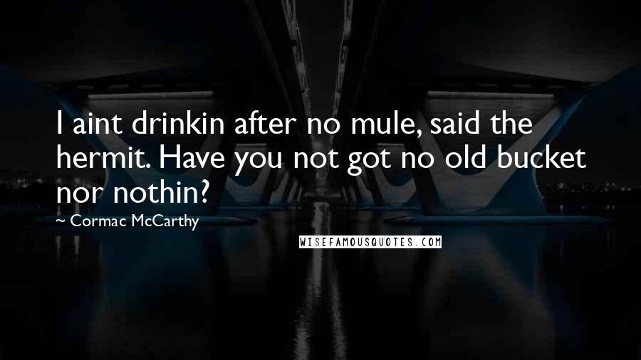 Cormac McCarthy Quotes: I aint drinkin after no mule, said the hermit. Have you not got no old bucket nor nothin?