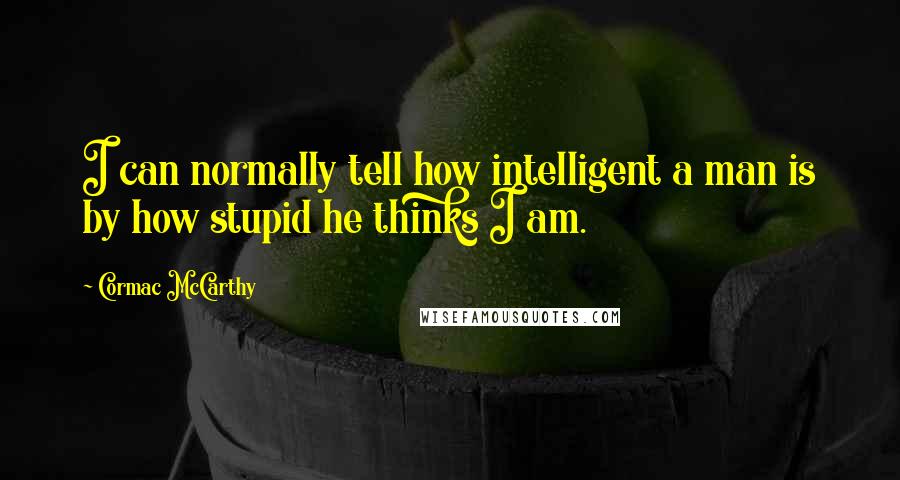 Cormac McCarthy Quotes: I can normally tell how intelligent a man is by how stupid he thinks I am.