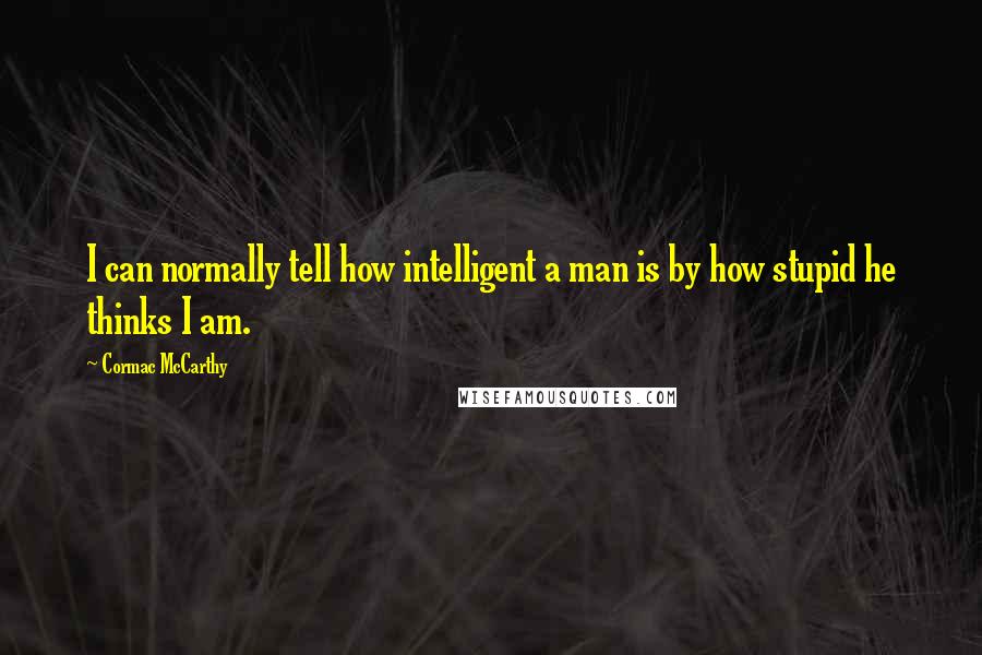 Cormac McCarthy Quotes: I can normally tell how intelligent a man is by how stupid he thinks I am.