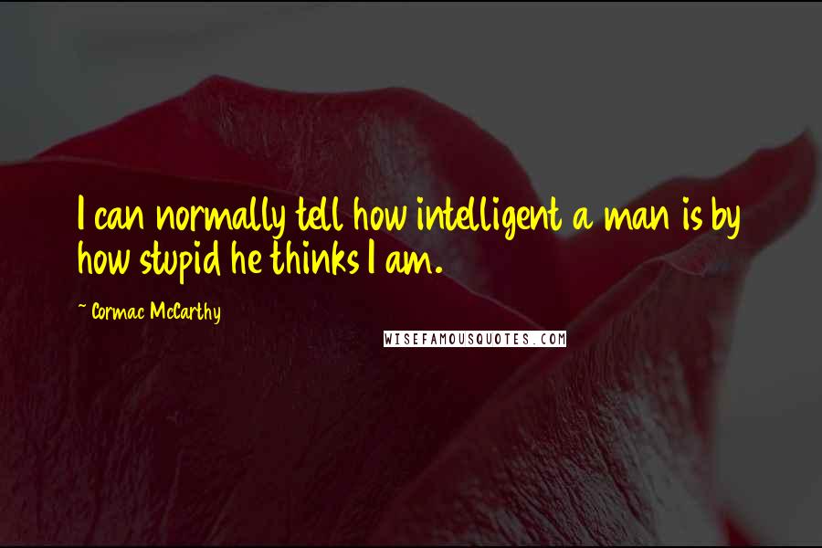 Cormac McCarthy Quotes: I can normally tell how intelligent a man is by how stupid he thinks I am.