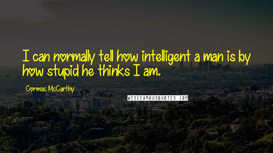 Cormac McCarthy Quotes: I can normally tell how intelligent a man is by how stupid he thinks I am.